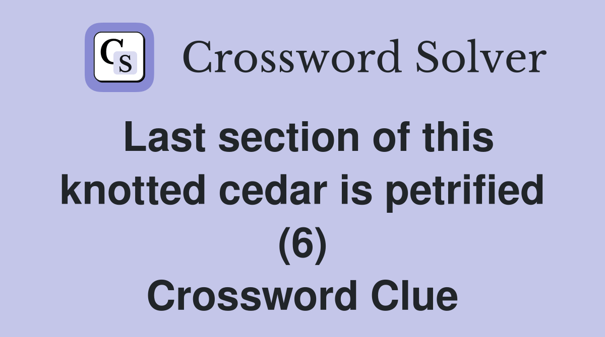 Last section of this knotted cedar is petrified (6) Crossword Clue